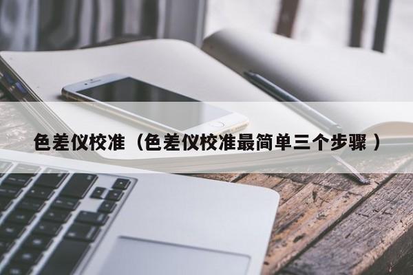 色差儀校準(zhǔn)（色差儀校準(zhǔn)最簡單三個步驟 ）
