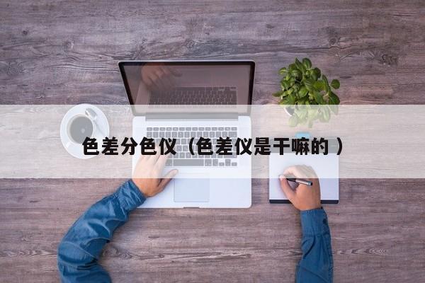 色差分色儀（色差儀是干嘛的 ）