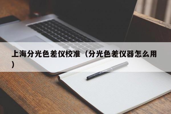 上海分光色差儀校準（分光色差儀器怎么用 ）