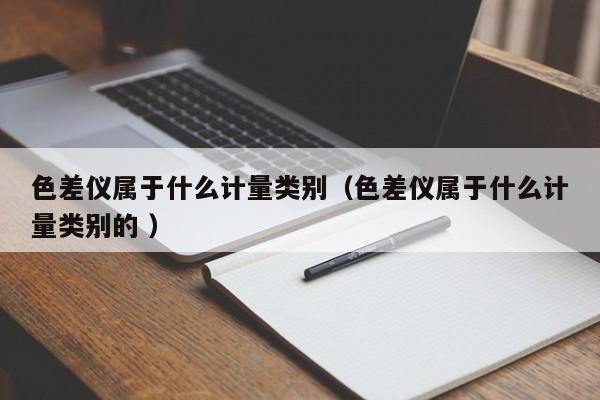 色差儀屬于什么計(jì)量類別（色差儀屬于什么計(jì)量類別的 ）