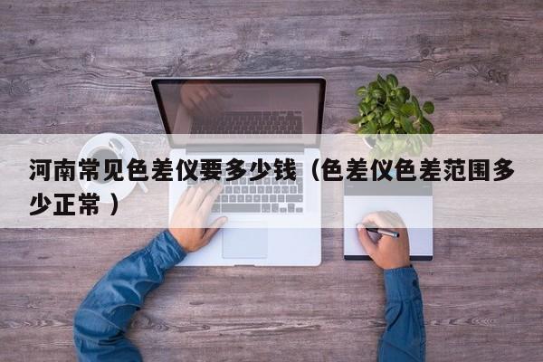 河南常見色差儀要多少錢（色差儀色差范圍多少正常 ）