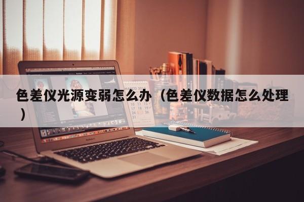 色差儀光源變弱怎么辦（色差儀數據怎么處理 ）