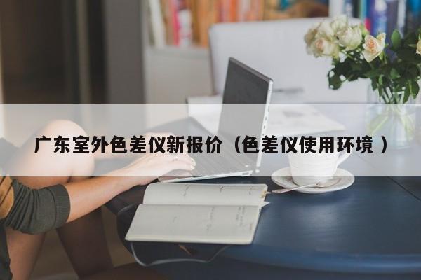 廣東室外色差儀新報價（色差儀使用環(huán)境 ）