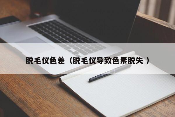 脫毛儀色差（脫毛儀導(dǎo)致色素脫失 ）