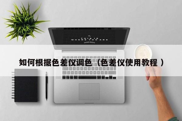 如何根據(jù)色差儀調(diào)色（色差儀使用教程 ）