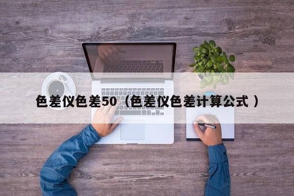 色差儀色差50（色差儀色差計算公式 ）