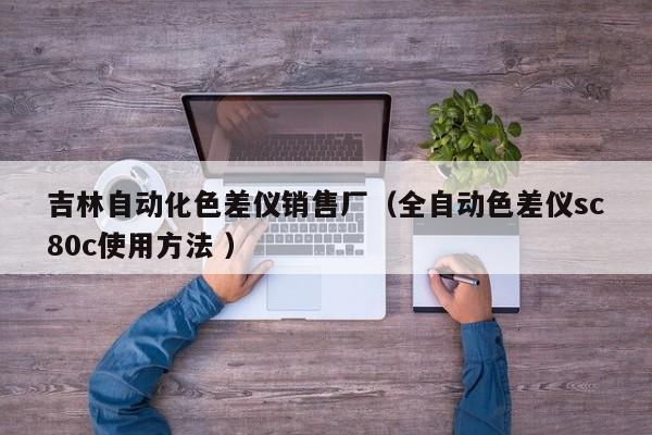 吉林自動化色差儀銷售廠（全自動色差儀sc80c使用方法 ）