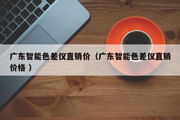 廣東智能色差儀直銷價(jià)（廣東智能色差儀直銷價(jià)格 ）