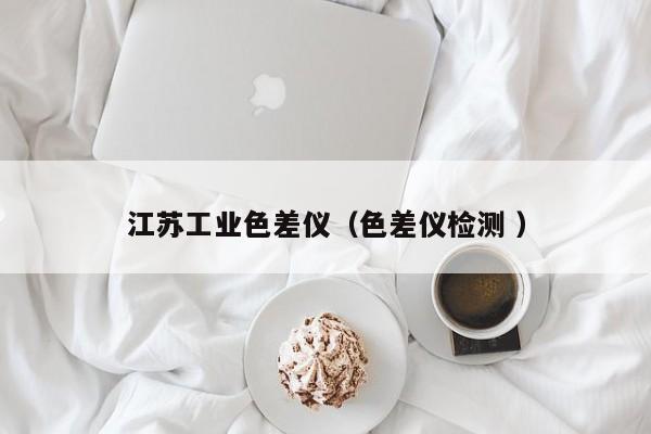 江蘇工業(yè)色差儀（色差儀檢測 ）