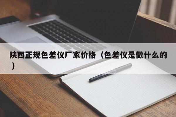 陜西正規(guī)色差儀廠家價(jià)格（色差儀是做什么的 ）