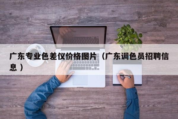 廣東專業(yè)色差儀價格圖片（廣東調色員招聘信息 ）