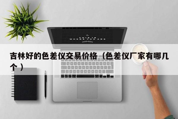 吉林好的色差儀交易價(jià)格（色差儀廠家有哪幾個(gè) ）
