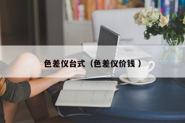 色差儀臺(tái)式（色差儀價(jià)錢(qián) ）