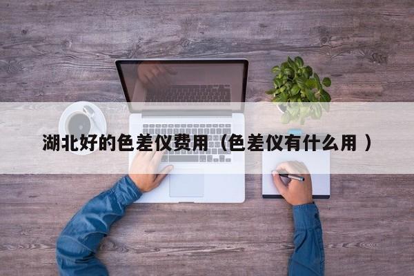 湖北好的色差儀費用（色差儀有什么用 ）