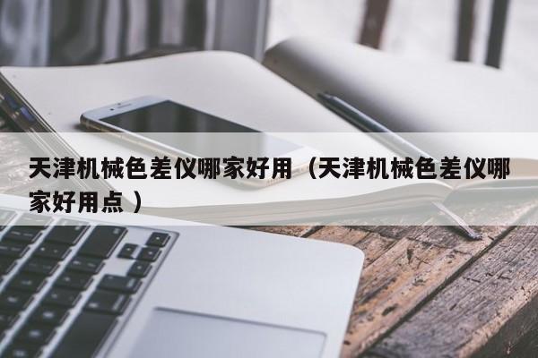 天津機械色差儀哪家好用（天津機械色差儀哪家好用點 ）