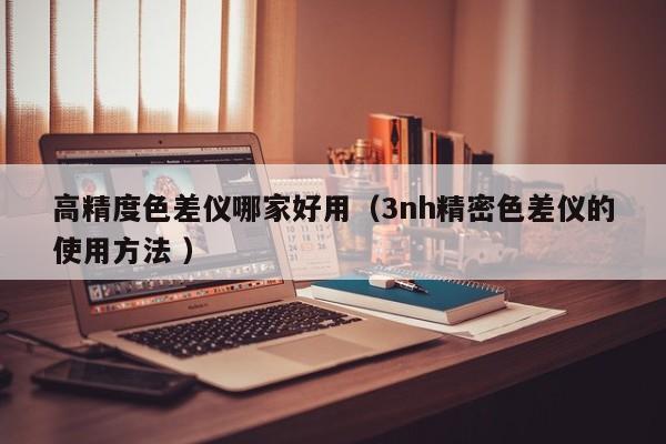 高精度色差儀哪家好用（3nh精密色差儀的使用方法 ）