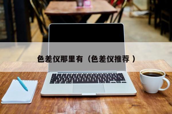 色差儀那里有（色差儀推薦 ）