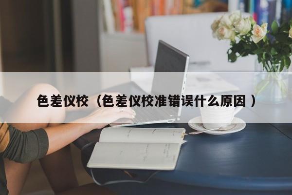 色差儀校（色差儀校準(zhǔn)錯(cuò)誤什么原因 ）