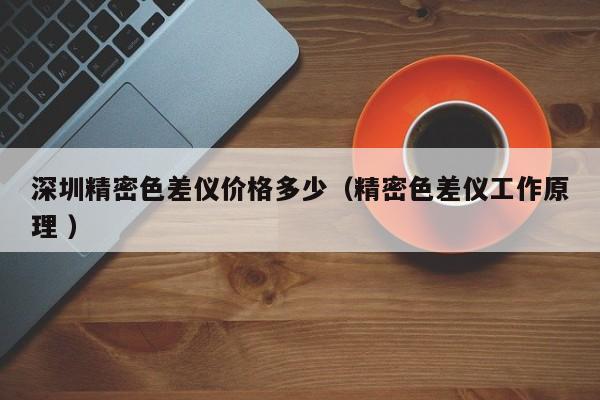 深圳精密色差儀價(jià)格多少（精密色差儀工作原理 ）