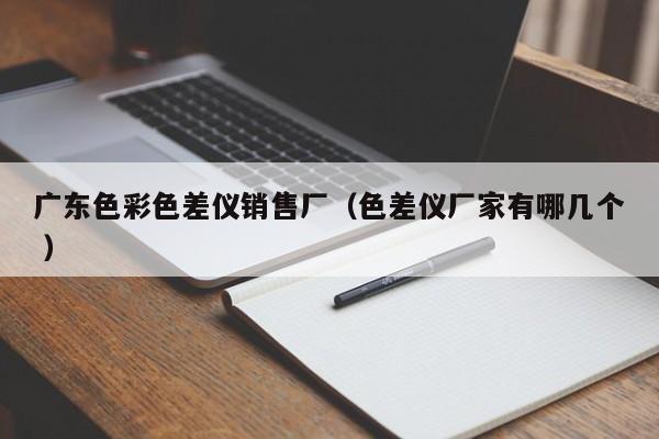 廣東色彩色差儀銷售廠（色差儀廠家有哪幾個 ）