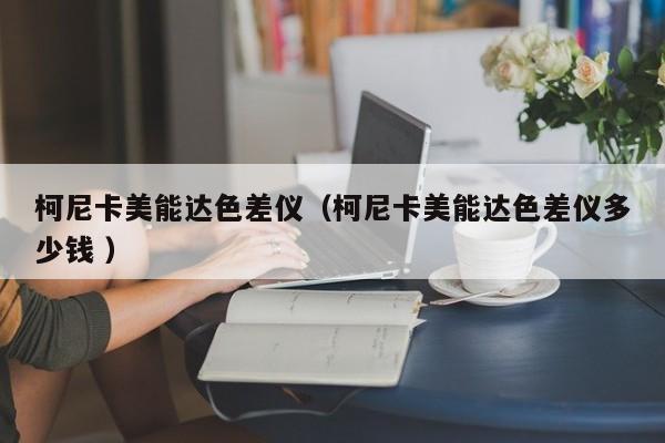 柯尼卡美能達(dá)色差儀（柯尼卡美能達(dá)色差儀多少錢 ）