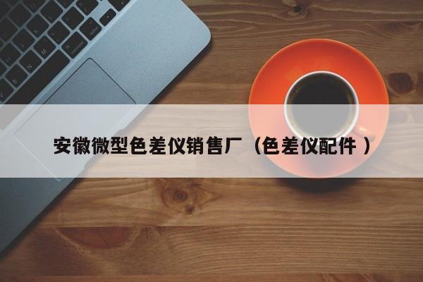 安徽微型色差儀銷售廠（色差儀配件 ）