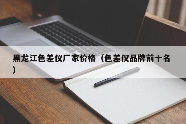 黑龍江色差儀廠家價(jià)格（色差儀品牌前十名 ）