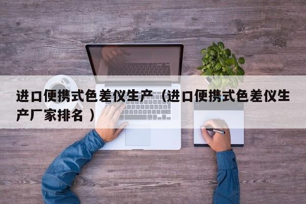 進口便攜式色差儀生產（進口便攜式色差儀生產廠家排名 ）
