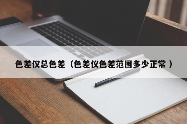 色差儀總色差（色差儀色差范圍多少正常 ）