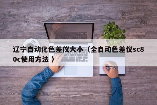 遼寧自動(dòng)化色差儀大小（全自動(dòng)色差儀sc80c使用方法 ）