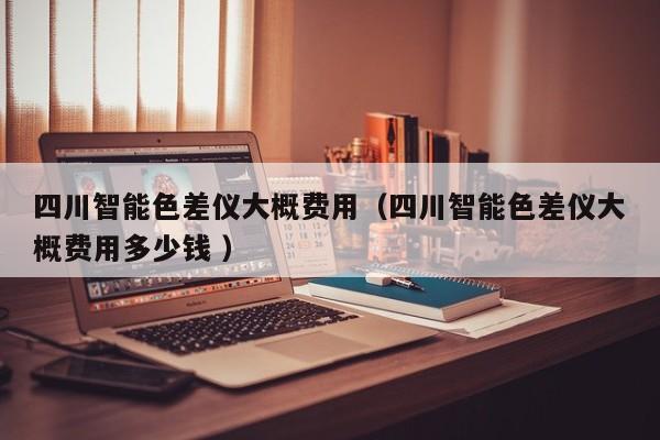 四川智能色差儀大概費(fèi)用（四川智能色差儀大概費(fèi)用多少錢 ）