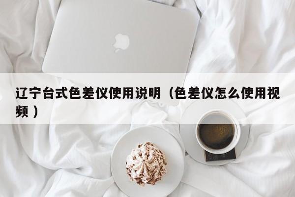 遼寧臺(tái)式色差儀使用說(shuō)明（色差儀怎么使用視頻 ）