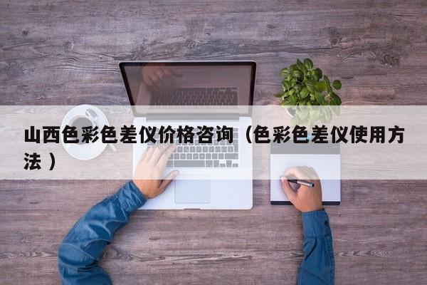 山西色彩色差儀價(jià)格咨詢（色彩色差儀使用方法 ）