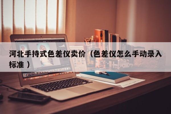 河北手持式色差儀賣價(jià)（色差儀怎么手動(dòng)錄入標(biāo)準(zhǔn) ）