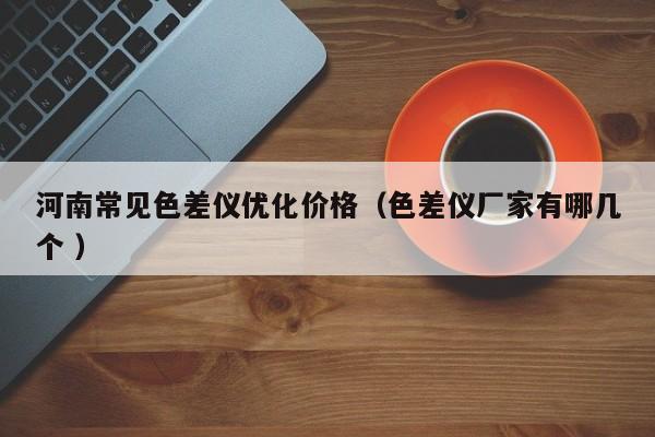 河南常見色差儀優(yōu)化價格（色差儀廠家有哪幾個 ）