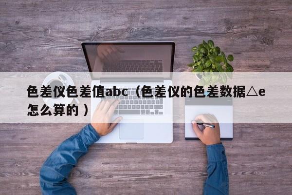 色差儀色差值abc（色差儀的色差數(shù)據(jù)△e怎么算的 ）