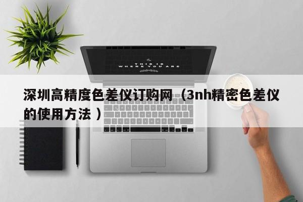 深圳高精度色差儀訂購網(wǎng)（3nh精密色差儀的使用方法 ）